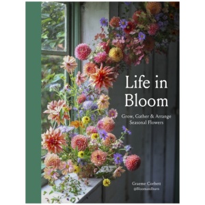 Life in Bloom: Grow, Gather & Arrange Seasonal Flowers