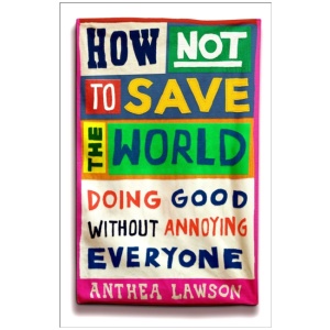 How Not to Save the World: Doing Good Without Annoying Everyone