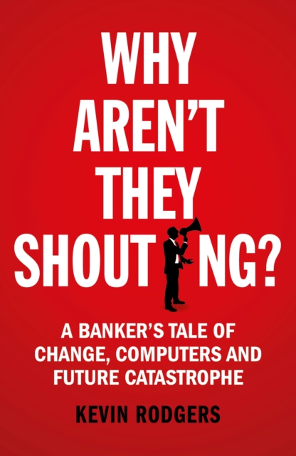 Why Aren't They Shouting?: A Banker’s Tale of Change, Computers and Perpetual Crisis