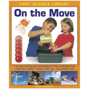 First Science Library: On the Move: 15 Easy-to-follow Experiments for Learning Fun. Find out About Things That Go - Including You!