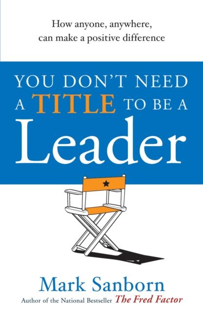 You Don't Need a Title to be a Leader: How Anyone, Anywhere, Can Make a Positive Difference