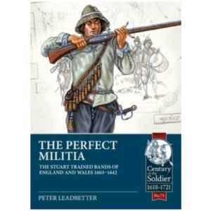 The Perfect Militia: The Stuart Trained Bands of England and Wales 1603-1642
