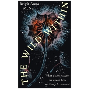 The Wild Within: What Plants Taught Me about Life, Recovery and Renewal