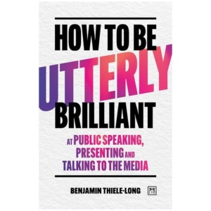 How To Be Utterly Brilliant at Public Speaking, Presenting and Talking to the Media
