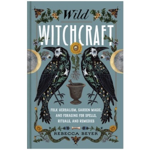 Wild Witchcraft: Folk Herbalism, Garden Magic, and Foraging for Spells, Rituals, and Remedies