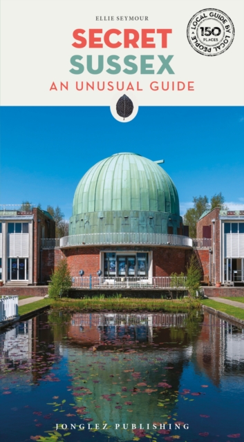 Secret Sussex Guide: A guide to 150 unusual and unfamiliar places in Sussex