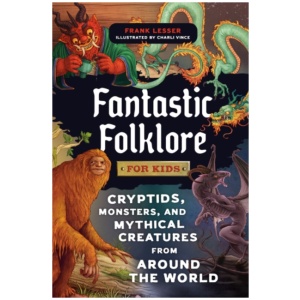 Fantastic Folklore for Kids: Cryptids, Monsters, and Mythical Creatures from Around the World