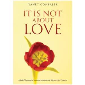 It Is Not About Love: A Book of Teachings for Seekers of Consciousness, Self-growth and Prosperity