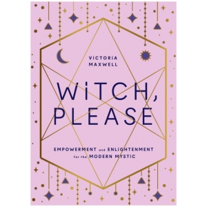 Witch, Please: Empowerment and Enlightenment for the Modern Mystic