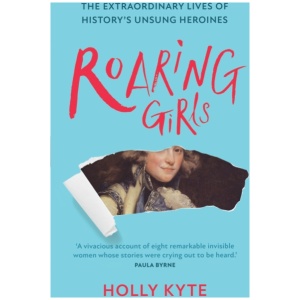 Roaring Girls: The Extraordinary Lives of History’s Unsung Heroines