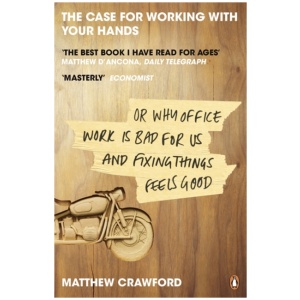 The Case for Working with Your Hands: Or Why Office Work is Bad for Us and Fixing Things Feels Good