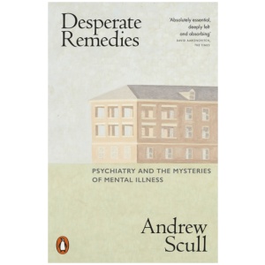 Desperate Remedies: Psychiatry and the Mysteries of Mental Illness