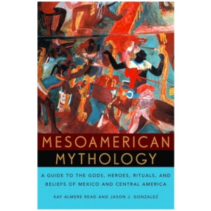 Mesoamerican Mythology: A Guide to the Gods, Heroes, Rituals, and Beliefs of Mexico and Central America