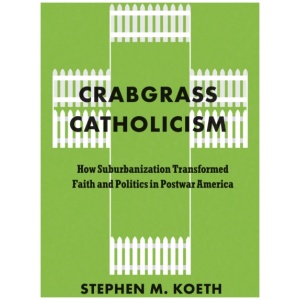 Crabgrass Catholicism: How Suburbanization Transformed Faith and Politics in Postwar America