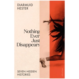 Nothing Ever Just Disappears: Seven Hidden Histories