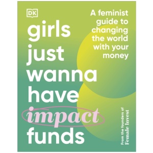 Girls Just Wanna Have Impact Funds: A Feminist Guide to Changing the World with Your Money