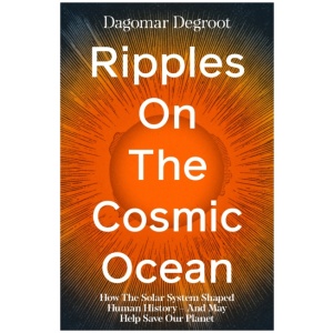 Ripples on the Cosmic Ocean: How The Solar System Shaped Human History – And May Help Save Our Planet