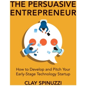 The Persuasive Entrepreneur: How to Develop and Pitch Your Early-Stage Technology Startup