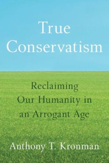 True Conservatism: Reclaiming Our Humanity in an Arrogant Age