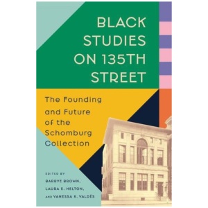 Black Studies on 135th Street: The Founding and Future of the Schomburg Collection
