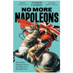 No More Napoleons: How Britain Managed Europe from Waterloo to World War One