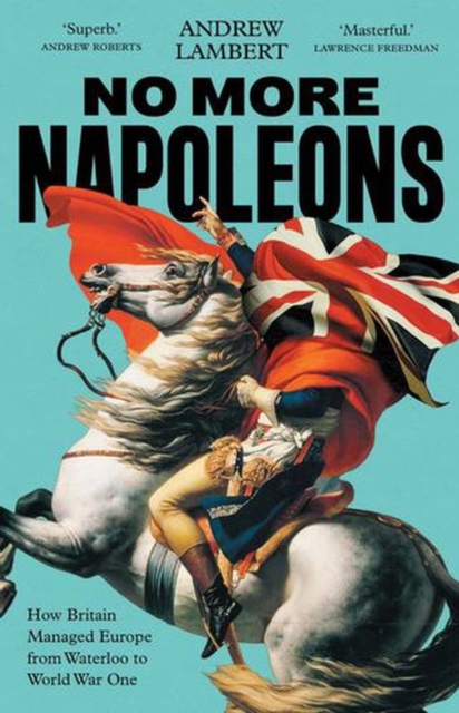 No More Napoleons: How Britain Managed Europe from Waterloo to World War One