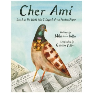 Cher Ami: Based on the World War I Legend of the Fearless Pigeon