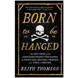 Born to Be Hanged: The Epic Story of the Gentlemen Pirates Who Raided the South Seas, Rescued a Princess, and Stole a Fortune