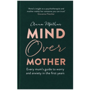Mind Over Mother: Every mum's guide to worry and anxiety in the first years