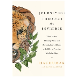 Journeying Through the Invisible: The craft of healing with, and beyond, sacred plants, as told by a Peruvian Medicine Man