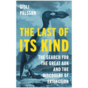 The Last of Its Kind: The Search for the Great Auk and the Discovery of Extinction
