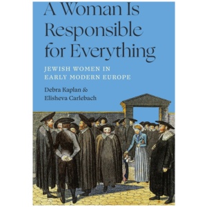 A Woman Is Responsible for Everything: Jewish Women in Early Modern Europe