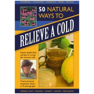 50 Natural Ways to Relieve a Cold: Instant, Simple Hints and Tips to Curing the Common Cold