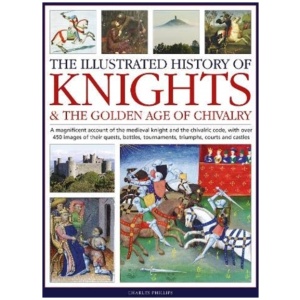 Knights and the Golden Age of Chivalry, The Illustrated History of: A magnificent account of the medieval knight and the chivalric code, with over 450 images of their quests, battles, tournaments, triumphs, courts and castles