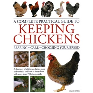 Keeping Chickens, Complete Practical Guide to: Rearing; Care; Choosing Your Breed: A directory of chickens, ducks, geese and turkeys, and how to keep them, with over 700 photographs
