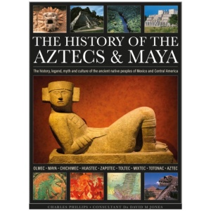 The History of the Aztecs & Maya: The history, legend, myth and culture of the ancient native peoples of Mexico and Central America; Olmec, Maya, Chichimec, Huastec, Zapotec, Toltec, Mixtec, Totonac, Aztec