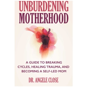 Unburdening Motherhood: A Guide to Breaking Cycles, Healing Trauma, and Becoming a Self-Led Mom