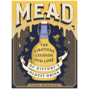 Mead: The Libations, Legends, and Lore of History's Oldest Drink