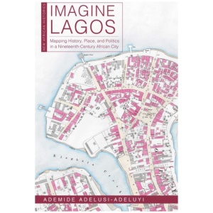 Imagine Lagos: Mapping History, Place, and Politics in a Nineteenth-Century African City