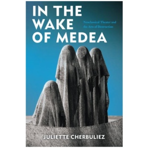 In the Wake of Medea: Neoclassical Theater and the Arts of Destruction
