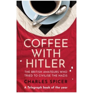 Coffee with Hitler: The British Amateurs Who Tried to Civilise the Nazis