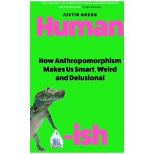 Humanish: How Anthropomorphism Makes Us Smart, Weird and Delusional