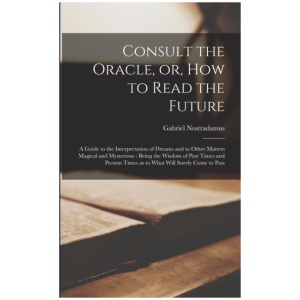 Consult the Oracle, or, How to Read the Future: a Guide to the Interpretation of Dreams and to Other Matters Magical and Mysterious: Being the Wisdom of Past Times and Present Times as to What Will Surely Come to Pass