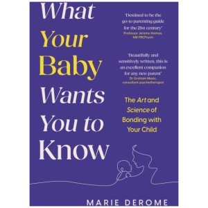 What Your Baby Wants You to Know: The Art and Science of Bonding with Your Child