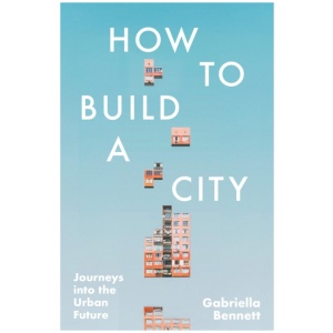 How to Build a City: Journeys into the Urban Future