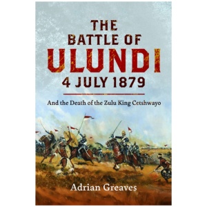 The Battle of Ulundi, 4 July 1879: and the Death of the Zulu King Cetshwayo