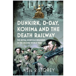 Dunkirk, D-Day, Kohima and The Death Railway: The Royal Norfolk Regiment in the Second World War