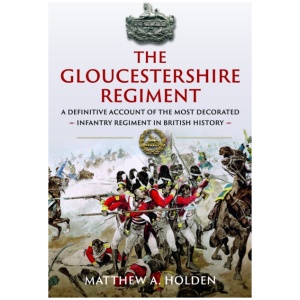 The Gloucestershire Regiment: A Definitive Account of the Most Decorated Infantry Regiment in British History