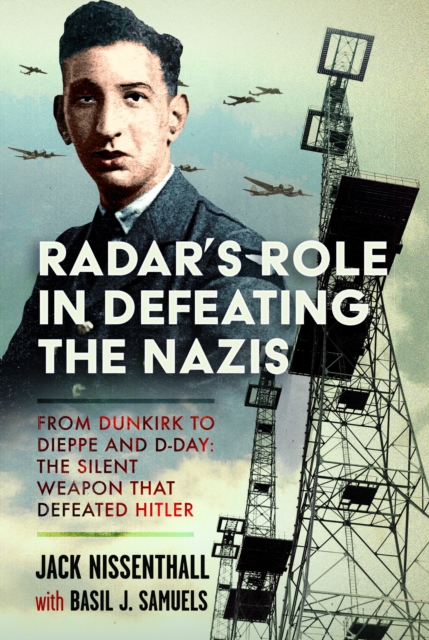 Radar's Role in Defeating the Nazis: From Dunkirk to Dieppe and D-Day: The Silent Weapon That Defeated Hitler