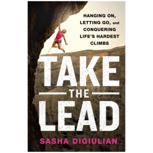 Take the Lead: Hanging On, Letting Go, and Conquering Life's Hardest Climbs